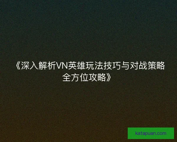 《深入解析VN英雄玩法技巧与对战策略全方位攻略》