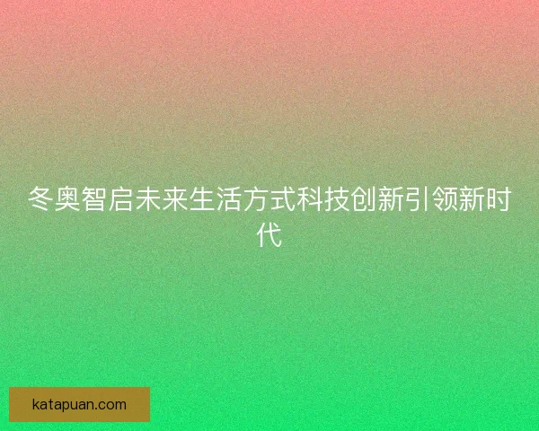 冬奥智启未来生活方式科技创新引领新时代