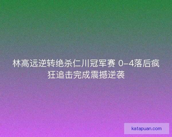林高远逆转绝杀仁川冠军赛 0-4落后疯狂追击完成震撼逆袭