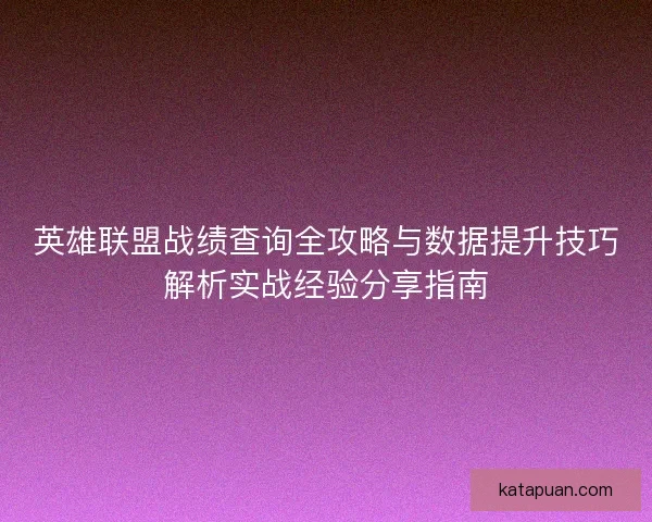 英雄联盟战绩查询全攻略与数据提升技巧解析实战经验分享指南