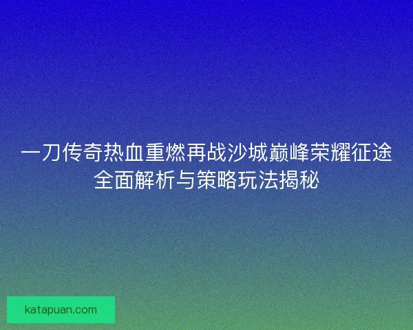 一刀传奇热血重燃再战沙城巅峰荣耀征途全面解析与策略玩法揭秘