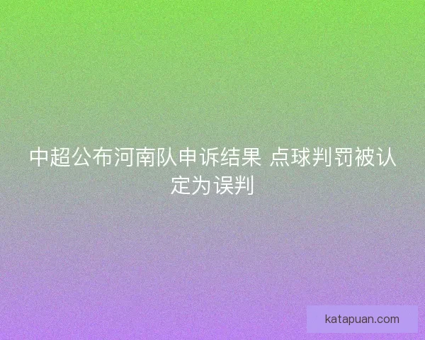 中超公布河南队申诉结果 点球判罚被认定为误判