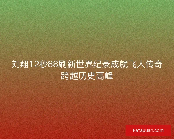 刘翔12秒88刷新世界纪录成就飞人传奇跨越历史高峰