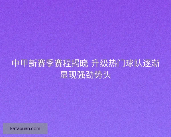 中甲新赛季赛程揭晓 升级热门球队逐渐显现强劲势头