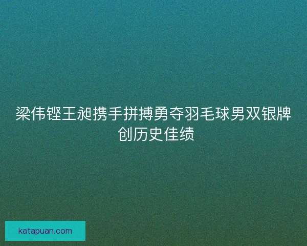 梁伟铿王昶携手拼搏勇夺羽毛球男双银牌 创历史佳绩