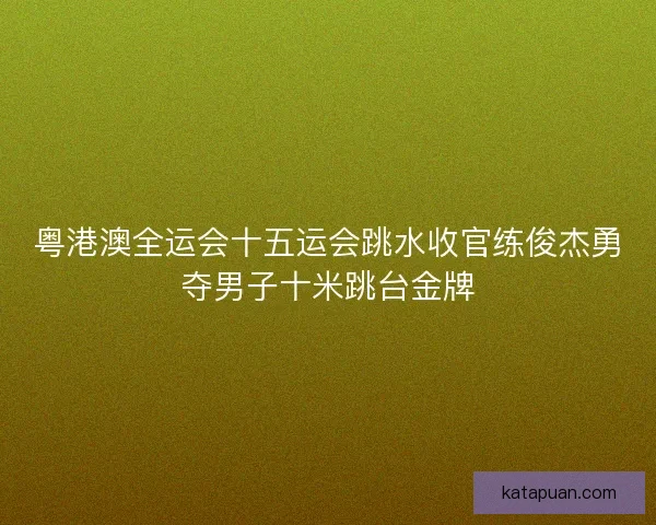 粤港澳全运会十五运会跳水收官练俊杰勇夺男子十米跳台金牌 粤港澳全运会十五运会跳水收官练俊杰勇夺男子十米跳台金牌