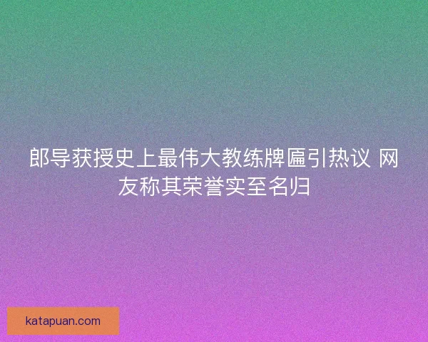 郎导获授史上最伟大教练牌匾引热议 网友称其荣誉实至名归 郎导获授史上最伟大教练牌匾引热议 网友称其荣誉实至名归