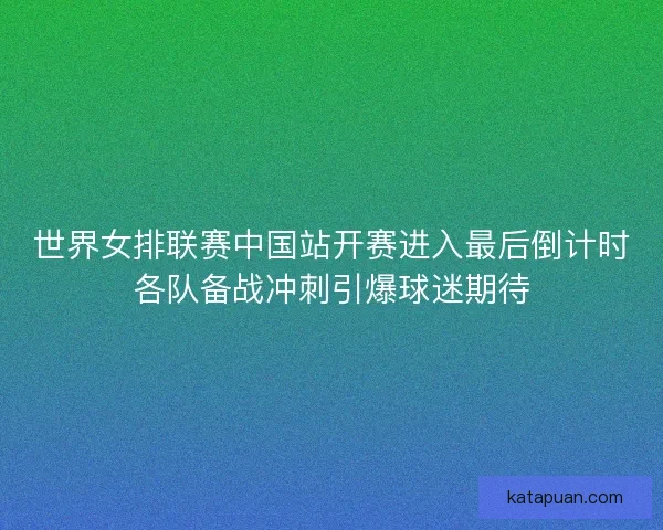 世界女排联赛中国站开赛进入最后倒计时各队备战冲刺引爆球迷期待 世界女排联赛中国站开赛进入最后倒计时各队备战冲刺引爆球迷期待