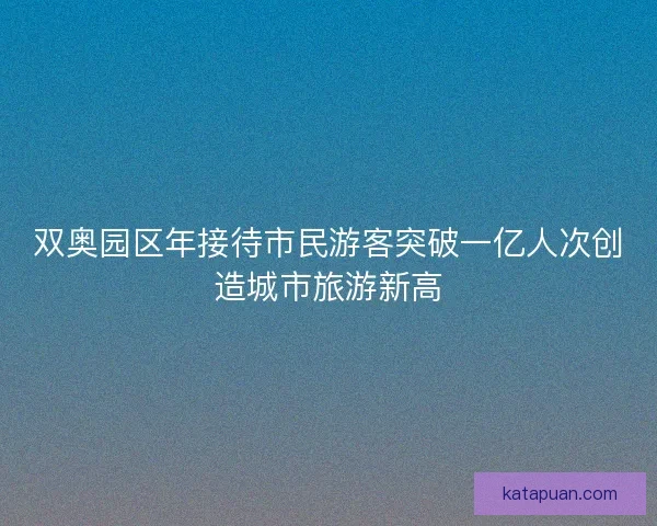 双奥园区年接待市民游客突破一亿人次创造城市旅游新高 双奥园区年接待市民游客突破一亿人次创造城市旅游新高