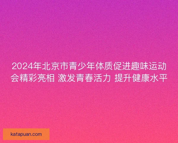 2024年北京市青少年体质促进趣味运动会精彩亮相 激发青春活力 提升健康水平 2024年北京市青少年体质促进趣味运动会精彩亮相 激发青春活力 提升健康水平