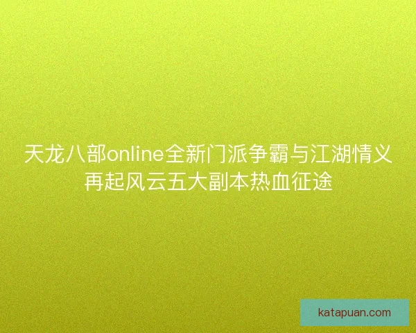 天龙八部online全新门派争霸与江湖情义再起风云五大副本热血征途